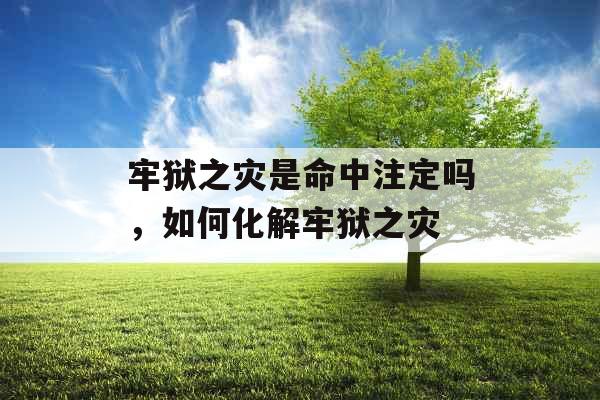 牢狱之灾是命中注定吗,如何化解牢狱之灾 牢狱之灾是命中注定吗,如何化解牢狱之灾