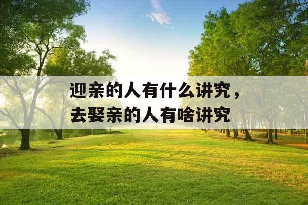 迎亲的人有什么讲究,去娶亲的人有啥讲究 迎亲的人有什么讲究,去娶亲的人有啥讲究