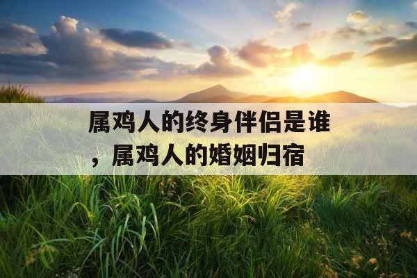 属鸡人的终身伴侣是谁,属鸡人的婚姻归宿 属鸡人的终身伴侣是谁,属鸡人的婚姻归宿