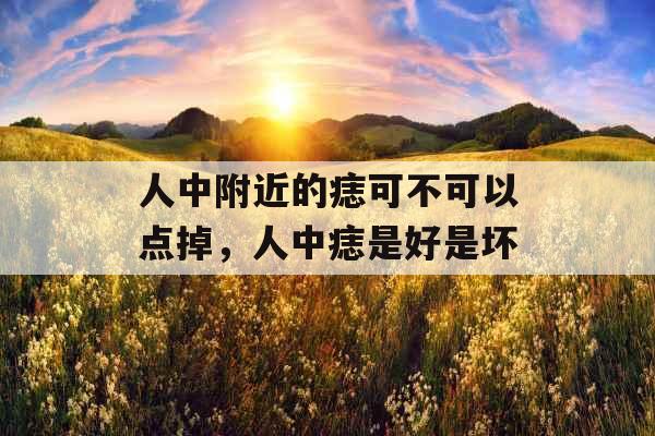 人中附近的痣可不可以点掉,人中痣是好是坏 人中附近的痣可不可以点掉,人中痣是好是坏