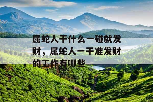 属蛇人干什么一碰就发财,属蛇人一干准发财的工作有哪些 属蛇人干什么一碰就发财,属蛇人一干准发财的工作有哪些