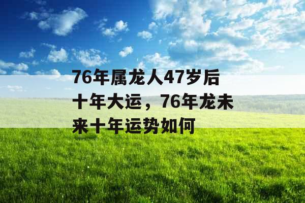 76年属龙人47岁后十年大运，76年龙未来十年运势如何