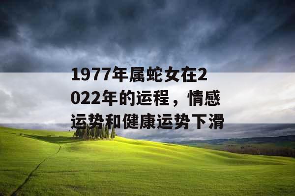 1977年属蛇女在2022年的运程,情感运势和健康运势下滑 1977年属蛇女在2022年的运程,情感运势和健康运势下滑