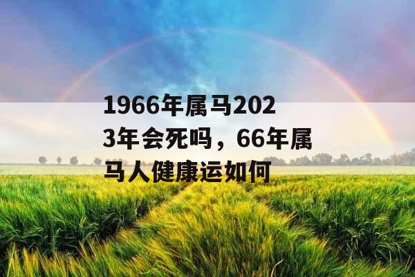 1966年属马2023年会死吗，66年属马人健康运如何