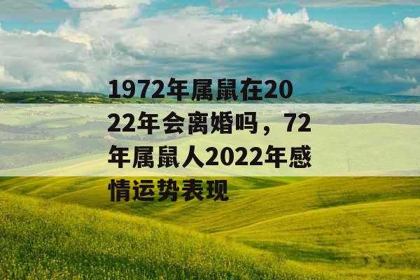 1972年属鼠在2022年会离婚吗，72年属鼠人2022年感情运势表现