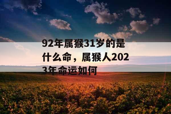 92年属猴31岁的是什么命,属猴人2023年命运如何 92年属猴31岁的是什么命,属猴人2023年命运如何