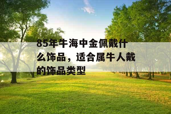85年牛海中金佩戴什么饰品，适合属牛人戴的饰品类型