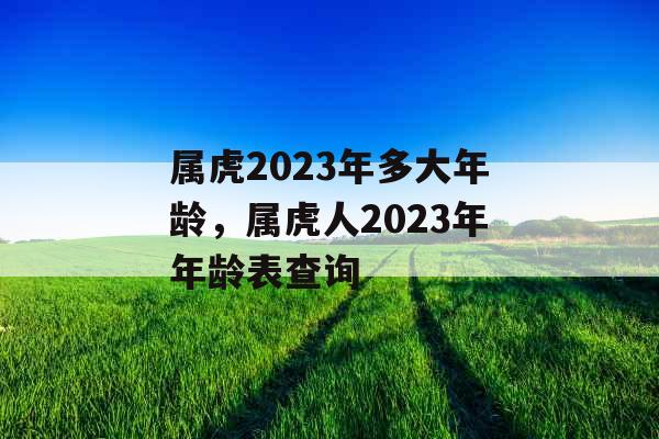 属虎2023年多大年龄,属虎人2023年年龄表查询 属虎2023年多大年龄,属虎人2023年年龄表查询