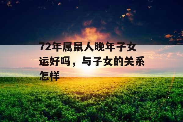 72年属鼠人晚年子女运好吗,与子女的关系怎样 72年属鼠人晚年子女运好吗,与子女的关系怎样