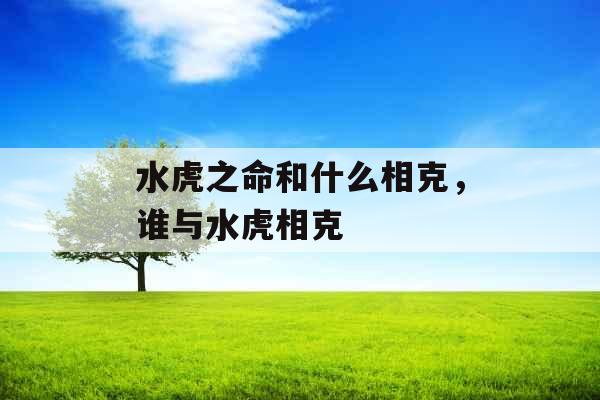 水虎之命和什么相克,谁与水虎相克 水虎之命和什么相克,谁与水虎相克