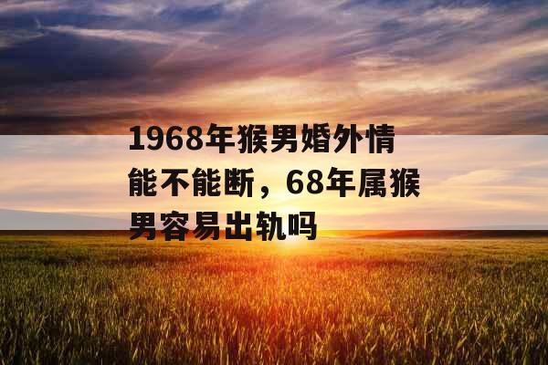 1968年猴男婚外情能不能断，68年属猴男容易出轨吗
