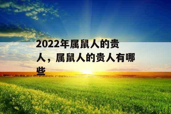 2022年属鼠人的贵人,属鼠人的贵人有哪些 2022年属鼠人的贵人,属鼠人的贵人有哪些