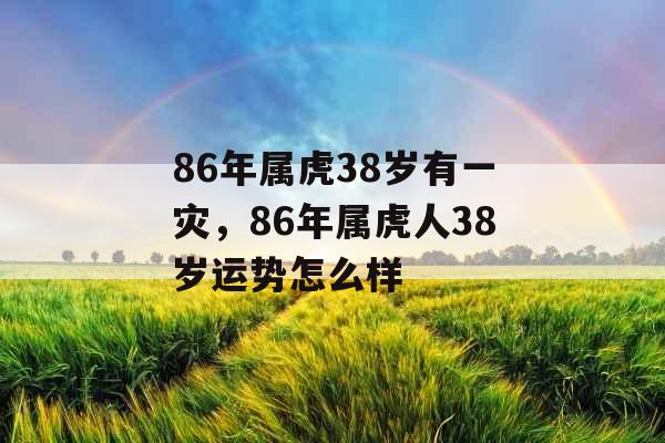 86年属虎38岁有一灾,86年属虎人38岁运势怎么样 86年属虎38岁有一灾,86年属虎人38岁运势怎么样