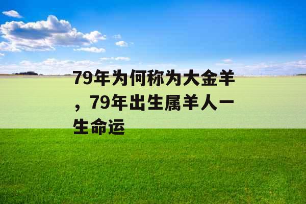 79年为何称为大金羊,79年出生属羊人一生命运 79年为何称为大金羊,79年出生属羊人一生命运