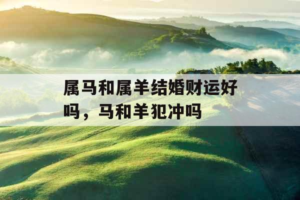 属马和属羊结婚财运好吗,马和羊犯冲吗 属马和属羊结婚财运好吗,马和羊犯冲吗