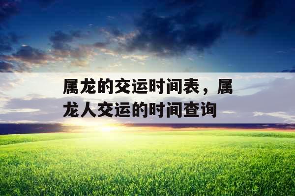 属龙的交运时间表，属龙人交运的时间查询