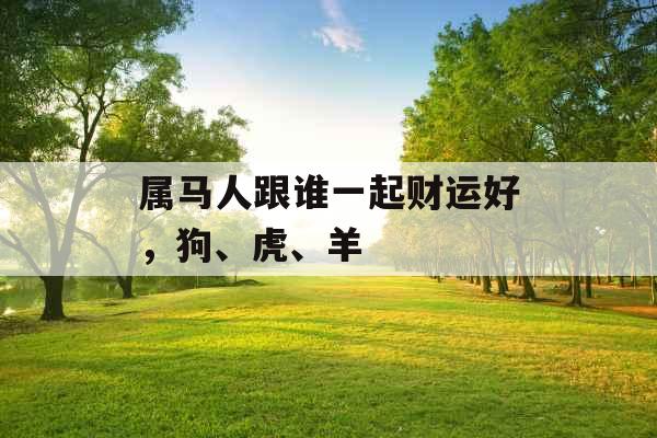 属马人跟谁一起财运好，狗、虎、羊