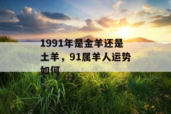 1991年是金羊还是土羊，91属羊人运势如何