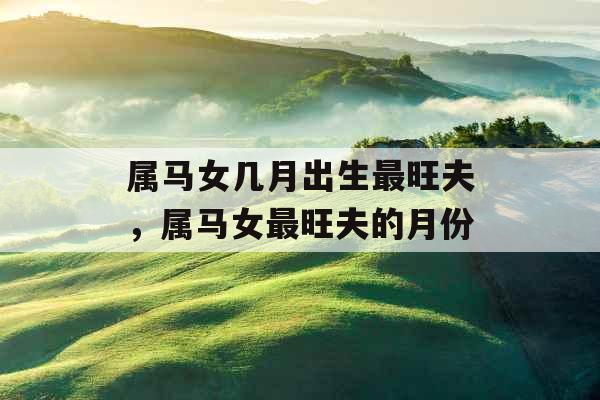 属马女几月出生最旺夫，属马女最旺夫的月份