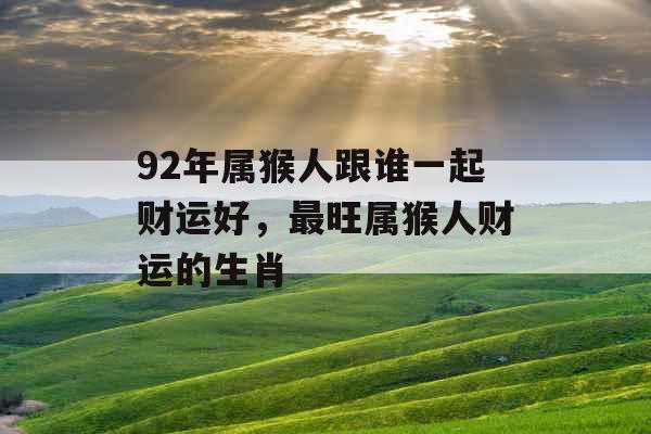 92年属猴人跟谁一起财运好，最旺属猴人财运的生肖