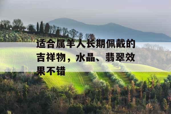 适合属羊人长期佩戴的吉祥物，水晶、翡翠效果不错