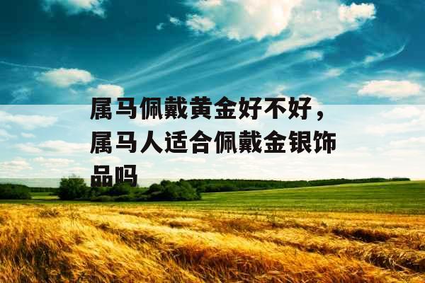 属马佩戴黄金好不好，属马人适合佩戴金银饰品吗