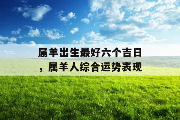 属羊出生最好六个吉日，属羊人综合运势表现
