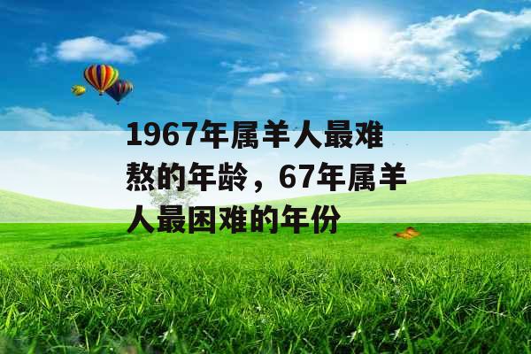 1967年属羊人最难熬的年龄，67年属羊人最困难的年份
