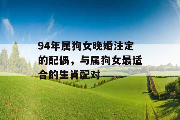 94年属狗女晚婚注定的配偶，与属狗女最适合的生肖配对
