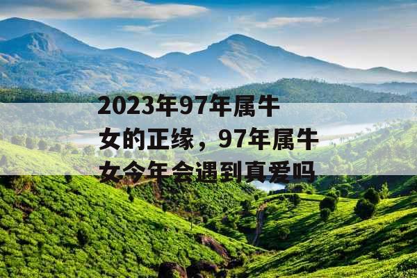 2023年97年属牛女的正缘，97年属牛女今年会遇到真爱吗