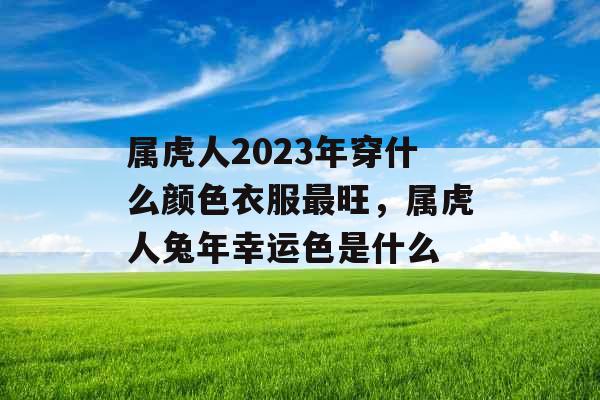 属虎人2023年穿什么颜色衣服最旺，属虎人兔年幸运色是什么