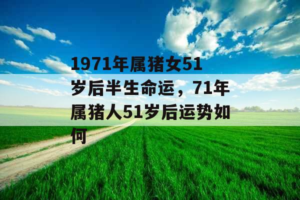 1971年属猪女51岁后半生命运，71年属猪人51岁后运势如何