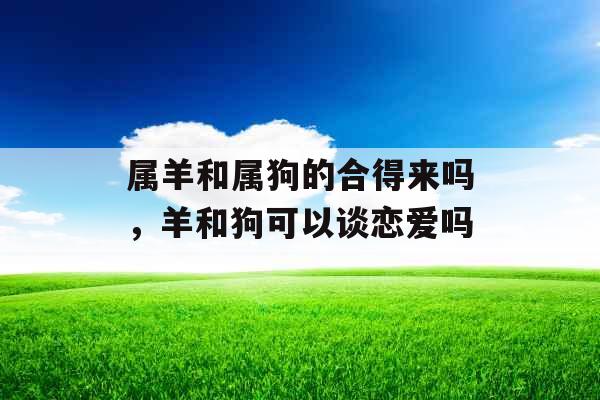 属羊和属狗的合得来吗，羊和狗可以谈恋爱吗