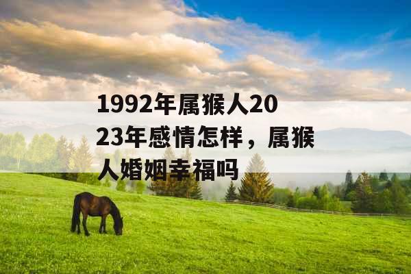 1992年属猴人2023年感情怎样，属猴人婚姻幸福吗
