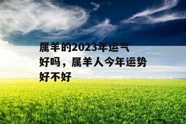 属羊的2023年运气好吗，属羊人今年运势好不好