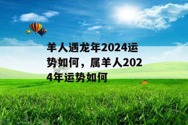 羊人遇龙年2024运势如何，属羊人2024年运势如何