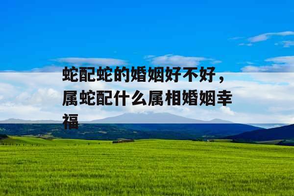 蛇配蛇的婚姻好不好，属蛇配什么属相婚姻幸福