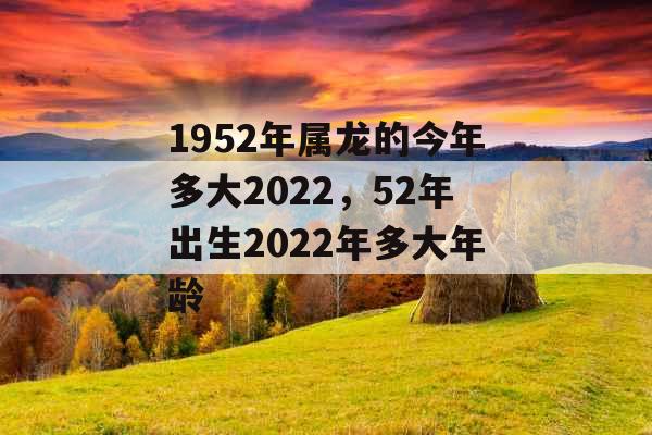 1952年属龙的今年多大2022，52年出生2022年多大年龄