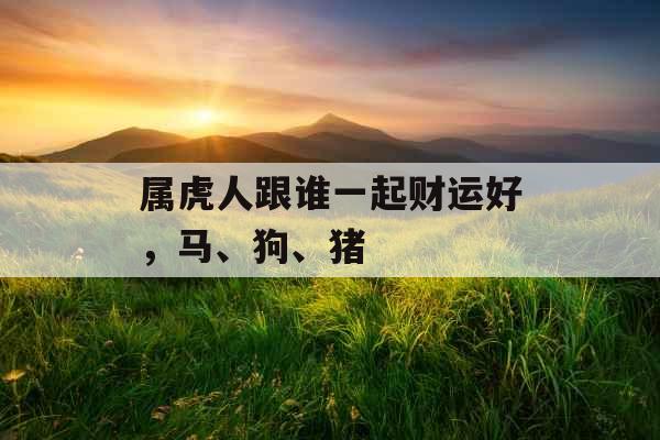 属虎人跟谁一起财运好，马、狗、猪