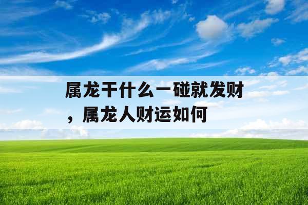 属龙干什么一碰就发财，属龙人财运如何