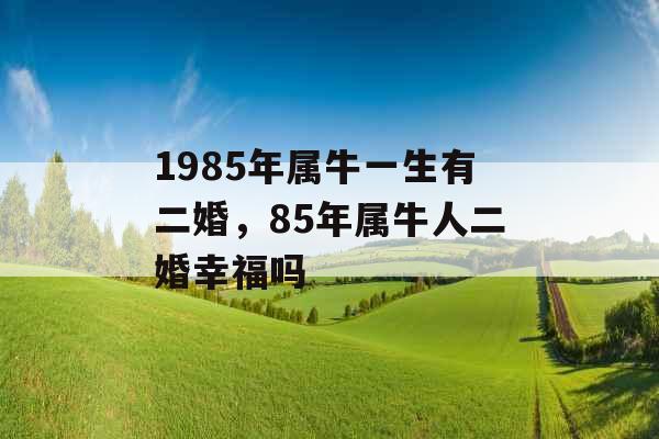 1985年属牛一生有二婚，85年属牛人二婚幸福吗