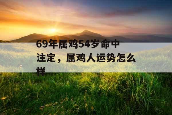 69年属鸡54岁命中注定，属鸡人运势怎么样