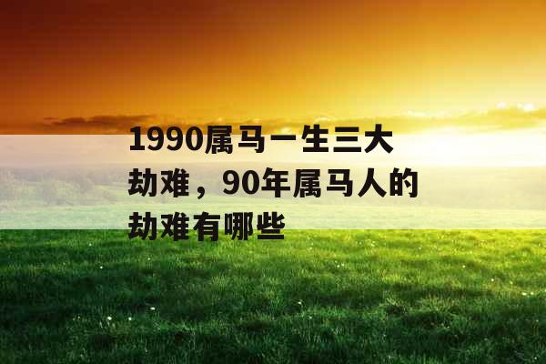 1990属马一生三大劫难，90年属马人的劫难有哪些