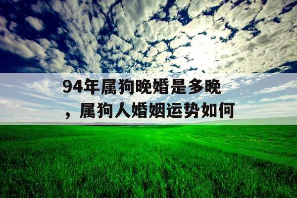 94年属狗晚婚是多晚，属狗人婚姻运势如何