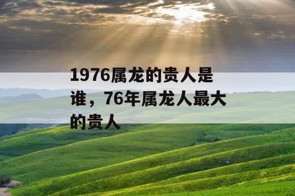 1976属龙的贵人是谁，76年属龙人最大的贵人
