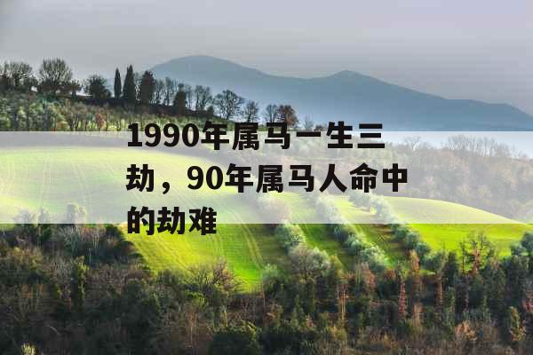 1990年属马一生三劫，90年属马人命中的劫难
