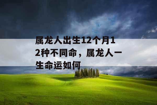 属龙人出生12个月12种不同命，属龙人一生命运如何