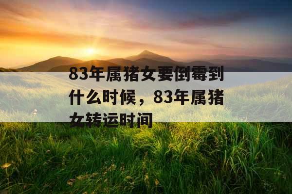 83年属猪女要倒霉到什么时候，83年属猪女转运时间
