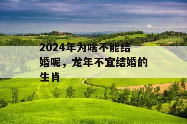2024年为啥不能结婚呢，龙年不宜结婚的生肖