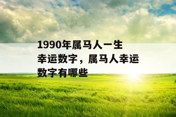 1990年属马人一生幸运数字，属马人幸运数字有哪些